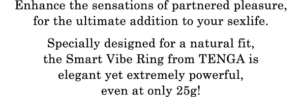Enhance the sensations of partnered pleasure,for the ultimate addition to your sexlife. Specially designed for a natural fit, the Smart Vibe Ring from TENGA is elegant yet extremely powerful, even at only 25g!