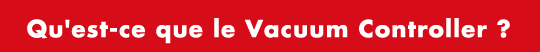 Qu'est-ce que le Vacuum Controller ?