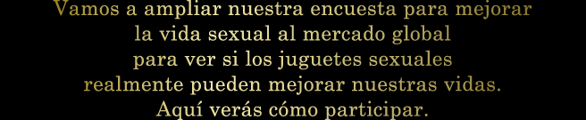 Vamos a ampliar nuestra encuesta para mejorar la vida sexual al mercado global para ver si los juguetes sexuales realmente pueden mejorar nuestras vidas. Aquí verás cómo participar.