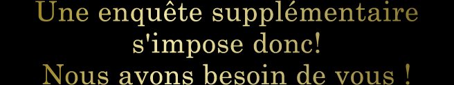 Une enquête supplémentaire s'impose donc ! Nous avons besoin de vous !