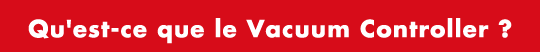 Qu'est-ce que le Vacuum Controller ?